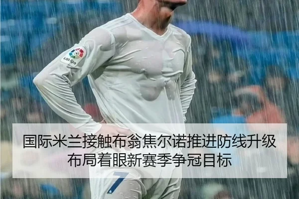 国际米兰接触布翁焦尔诺推进防线升级布局着眼新赛季争冠目标