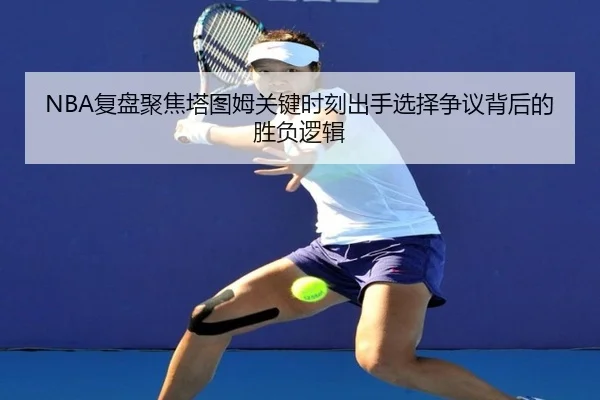 NBA复盘聚焦塔图姆关键时刻出手选择争议背后的胜负逻辑