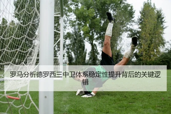 罗马分析德罗西三中卫体系稳定性提升背后的关键逻辑