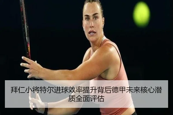 拜仁小将特尔进球效率提升背后德甲未来核心潜质全面评估