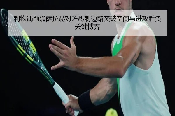 利物浦前瞻萨拉赫对阵热刺边路突破空间与进攻胜负关键博弈