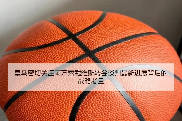 皇马密切关注阿方索戴维斯转会谈判最新进展背后的战略考量