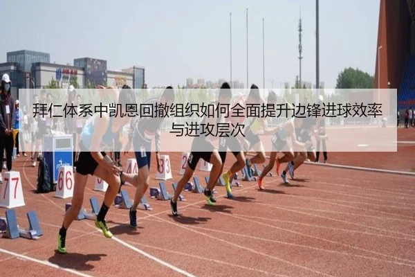 拜仁体系中凯恩回撤组织如何全面提升边锋进球效率与进攻层次