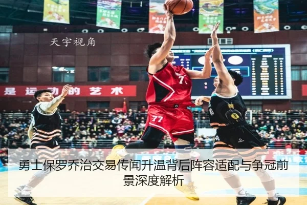 勇士保罗乔治交易传闻升温背后阵容适配与争冠前景深度解析