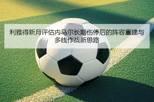 利雅得新月评估内马尔长期伤停后的阵容重建与多线作战新思路