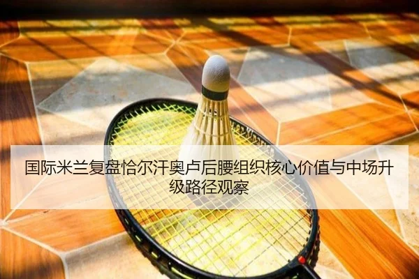 国际米兰复盘恰尔汗奥卢后腰组织核心价值与中场升级路径观察