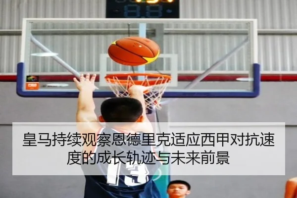 皇马持续观察恩德里克适应西甲对抗速度的成长轨迹与未来前景