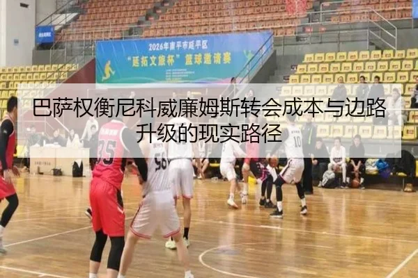巴萨权衡尼科威廉姆斯转会成本与边路升级的现实路径