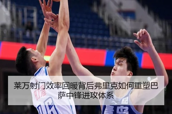 莱万射门效率回暖背后弗里克如何重塑巴萨中锋进攻体系