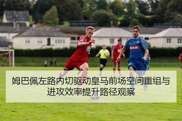 姆巴佩左路内切驱动皇马前场空间重组与进攻效率提升路径观察