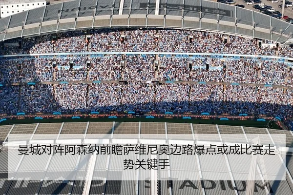 曼城对阵阿森纳前瞻萨维尼奥边路爆点或成比赛走势关键手