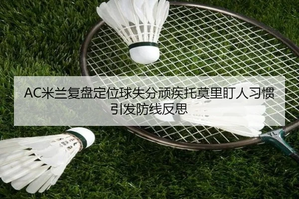 AC米兰复盘定位球失分顽疾托莫里盯人习惯引发防线反思